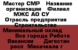 Мастер СМР › Название организации ­ Филиал МЖС АО СУ-155 › Отрасль предприятия ­ Строительство › Минимальный оклад ­ 35 000 - Все города Работа » Вакансии   . Дагестан респ.,Махачкала г.